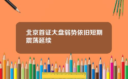 北京首证大盘弱势依旧短期震荡延续