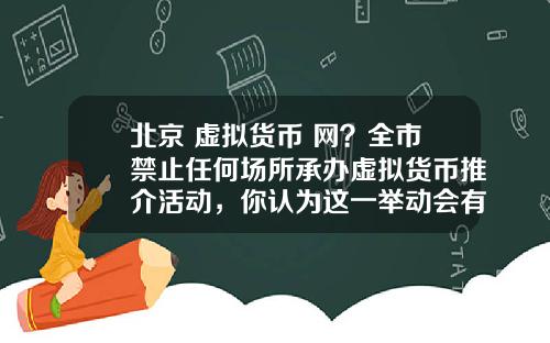 北京 虚拟货币 网？全市禁止任何场所承办虚拟货币推介活动，你认为这一举动会有多大影响？