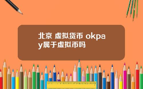 北京 虚拟货币 okpay属于虚拟币吗