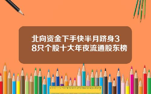 北向资金下手快半月跻身38只个股十大年夜流通股东榜