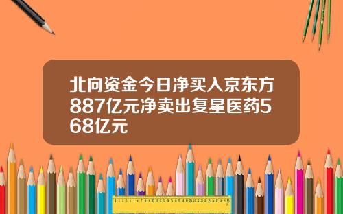 北向资金今日净买入京东方887亿元净卖出复星医药568亿元