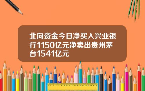 北向资金今日净买入兴业银行1150亿元净卖出贵州茅台1541亿元