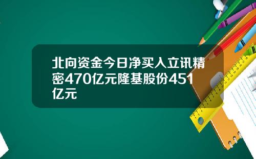 北向资金今日净买入立讯精密470亿元隆基股份451亿元