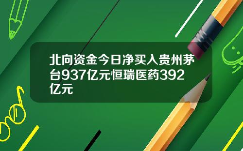 北向资金今日净买入贵州茅台937亿元恒瑞医药392亿元