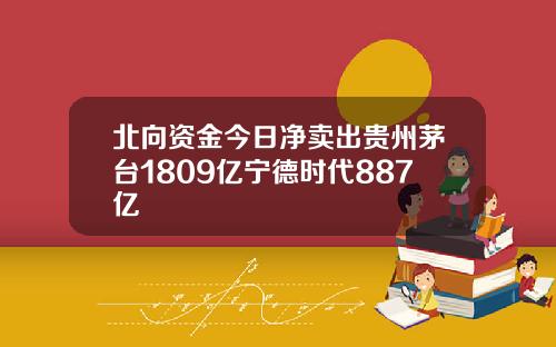 北向资金今日净卖出贵州茅台1809亿宁德时代887亿