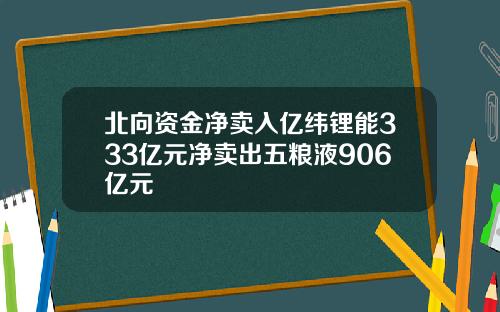 北向资金净卖入亿纬锂能333亿元净卖出五粮液906亿元