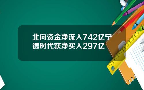 北向资金净流入742亿宁德时代获净买入297亿