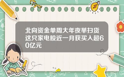 北向资金单周大年夜举扫货这只家电股近一月获买入超60亿元