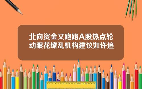 北向资金又跑路A股热点轮动眼花缭乱机构建议如许追