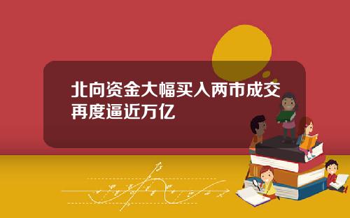 北向资金大幅买入两市成交再度逼近万亿