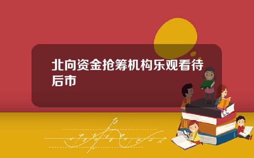 北向资金抢筹机构乐观看待后市