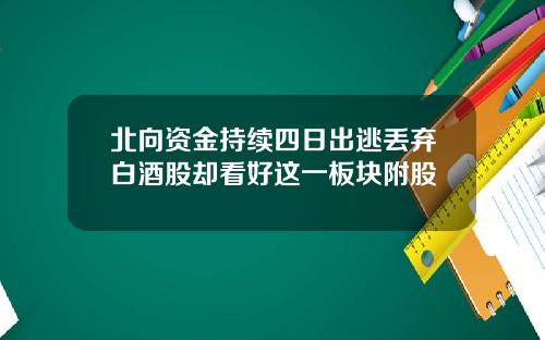北向资金持续四日出逃丢弃白酒股却看好这一板块附股