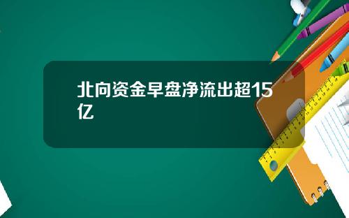 北向资金早盘净流出超15亿