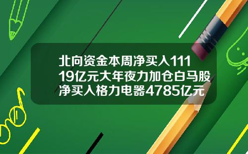 北向资金本周净买入11119亿元大年夜力加仓白马股净买入格力电器4785亿元