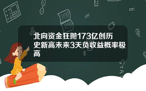 北向资金狂抛173亿创历史新高未来3天负收益概率极高