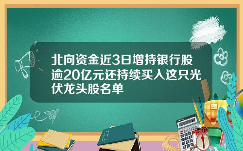 北向资金近3日增持银行股逾20亿元还持续买入这只光伏龙头股名单