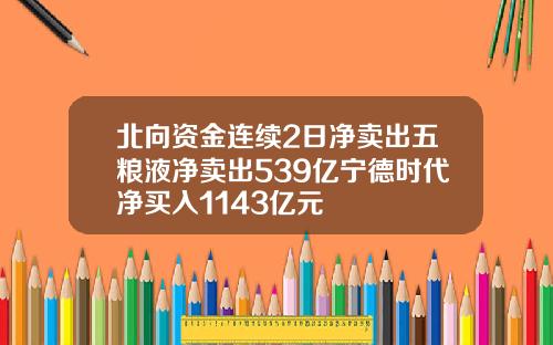 北向资金连续2日净卖出五粮液净卖出539亿宁德时代净买入1143亿元