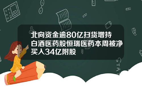 北向资金逾80亿扫货增持白酒医药股恒瑞医药本周被净买入34亿附股