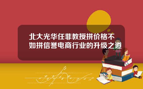 北大光华任菲教授拼价格不如拼信誉电商行业的升级之道