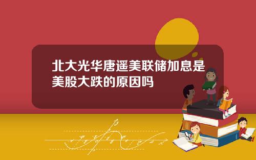 北大光华唐遥美联储加息是美股大跌的原因吗