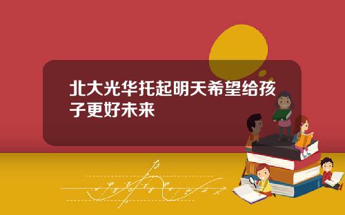 北大光华托起明天希望给孩子更好未来