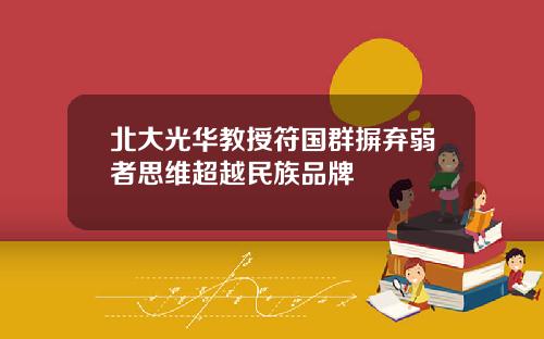 北大光华教授符国群摒弃弱者思维超越民族品牌