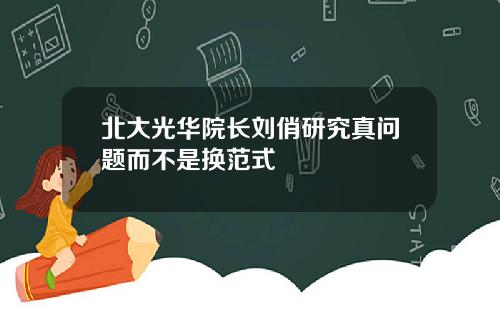 北大光华院长刘俏研究真问题而不是换范式
