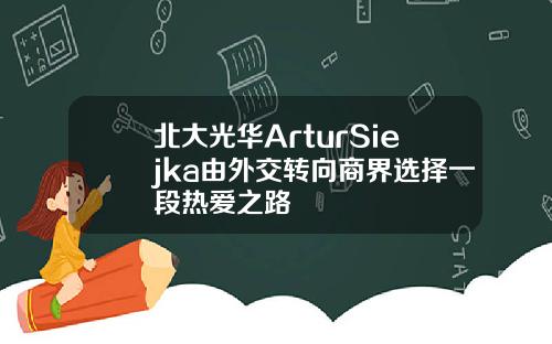 北大光华ArturSiejka由外交转向商界选择一段热爱之路