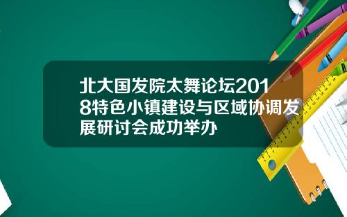 北大国发院太舞论坛2018特色小镇建设与区域协调发展研讨会成功举办