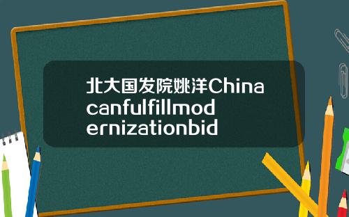 北大国发院姚洋Chinacanfulfillmodernizationbidsby2049