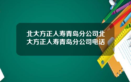 北大方正人寿青岛分公司北大方正人寿青岛分公司电话