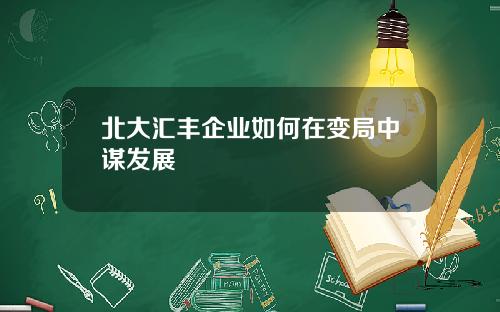 北大汇丰企业如何在变局中谋发展