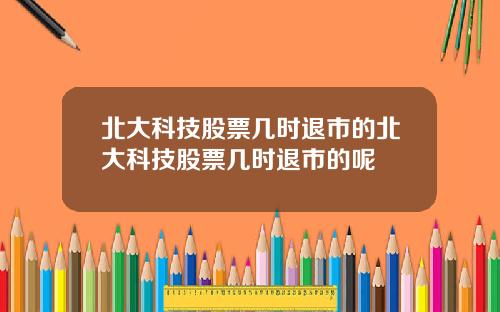 北大科技股票几时退市的北大科技股票几时退市的呢