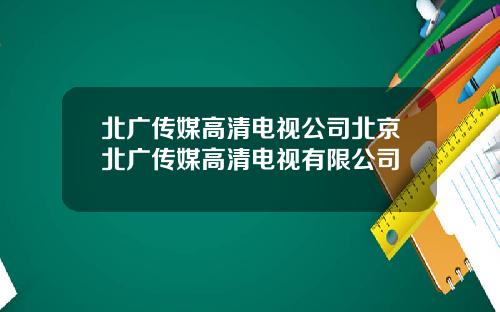 北广传媒高清电视公司北京北广传媒高清电视有限公司