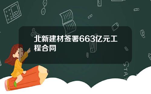 北新建材签署663亿元工程合同
