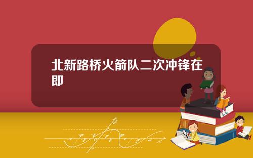北新路桥火箭队二次冲锋在即