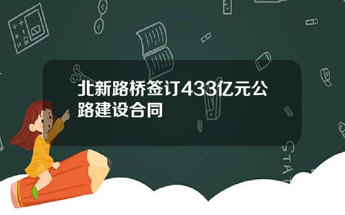 北新路桥签订433亿元公路建设合同