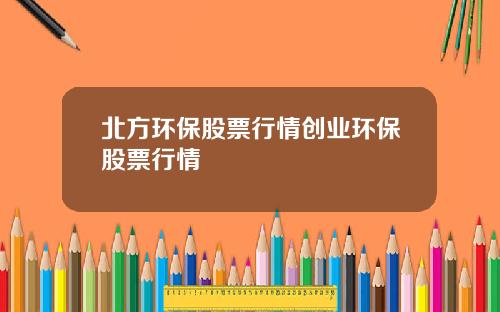 北方环保股票行情创业环保股票行情