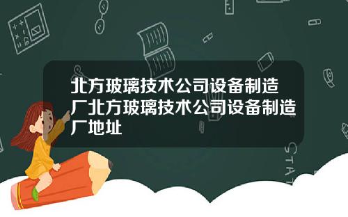 北方玻璃技术公司设备制造厂北方玻璃技术公司设备制造厂地址
