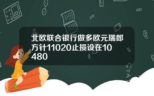 北欧联合银行做多欧元瑞郎方针11020止损设在10480