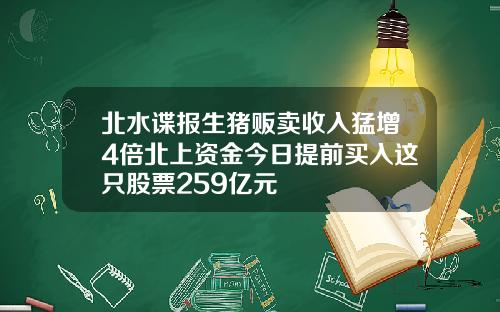 北水谍报生猪贩卖收入猛增4倍北上资金今日提前买入这只股票259亿元
