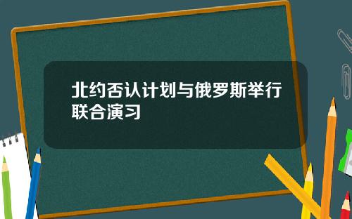 北约否认计划与俄罗斯举行联合演习