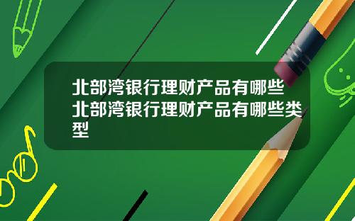 北部湾银行理财产品有哪些北部湾银行理财产品有哪些类型