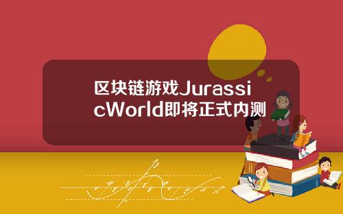 区块链游戏JurassicWorld即将正式内测