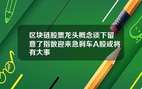 区块链股票龙头概念谈下留意了指数迎来急刹车A股或将有大事
