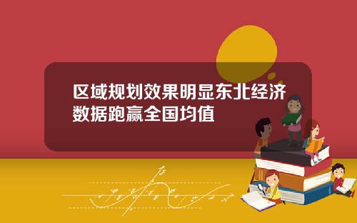 区域规划效果明显东北经济数据跑赢全国均值