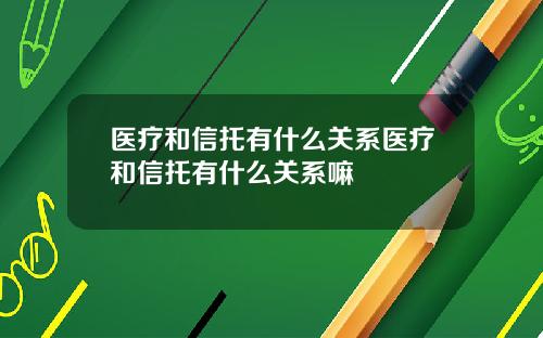 医疗和信托有什么关系医疗和信托有什么关系嘛