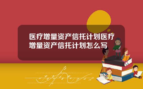医疗增量资产信托计划医疗增量资产信托计划怎么写