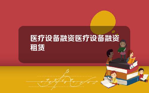 医疗设备融资医疗设备融资租赁