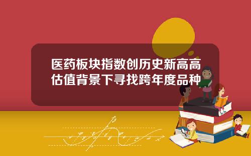医药板块指数创历史新高高估值背景下寻找跨年度品种
